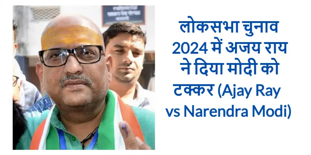 लोकसभा चुनाव 2024 में अजय राय ने दिया मोदी को टक्कर (Ajay Ray vs Narendra Modi) 